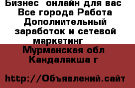 Бизнес- онлайн для вас! - Все города Работа » Дополнительный заработок и сетевой маркетинг   . Мурманская обл.,Кандалакша г.